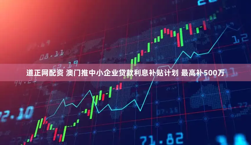 道正网配资 澳门推中小企业贷款利息补贴计划 最高补500万