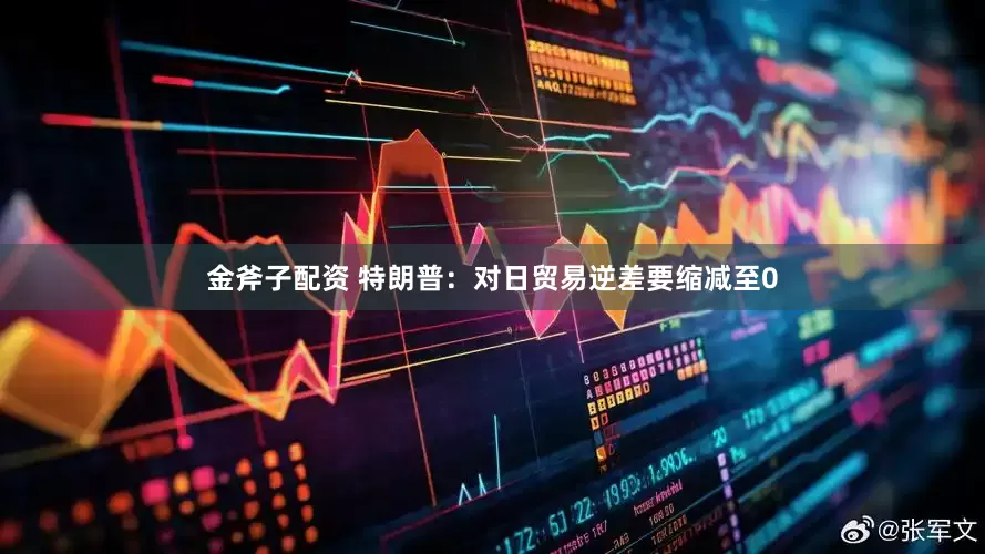 金斧子配资 特朗普：对日贸易逆差要缩减至0