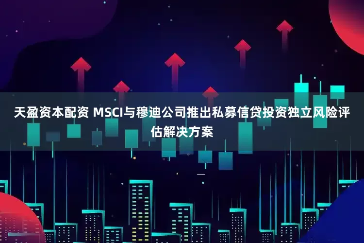 天盈资本配资 MSCI与穆迪公司推出私募信贷投资独立风险评估解决方案