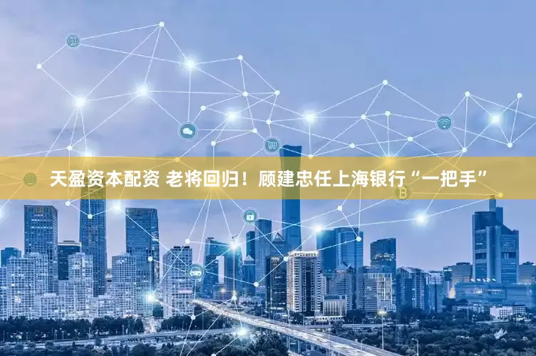天盈资本配资 老将回归！顾建忠任上海银行“一把手”