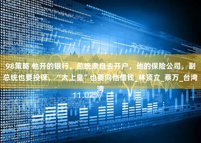 98策略 他开的银行，总统亲自去开户，他的保险公司，副总统也要投保，“太上皇”也要向他借钱_林顶立_蔡万_台湾