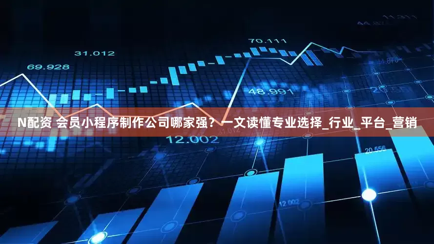 N配资 会员小程序制作公司哪家强？一文读懂专业选择_行业_平台_营销
