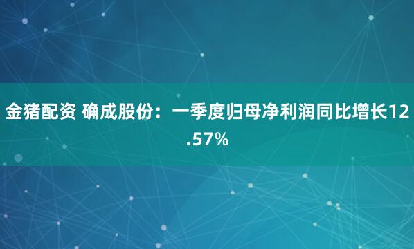 金猪配资 确成股份：一季度归母净利润同比增长12.57%
