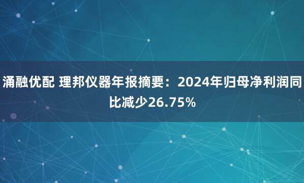 涌融优配 理邦仪器年报摘要：2024年归母净利润同比减少26.75%