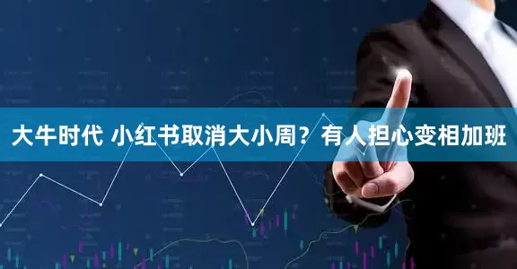 大牛时代 小红书取消大小周？有人担心变相加班