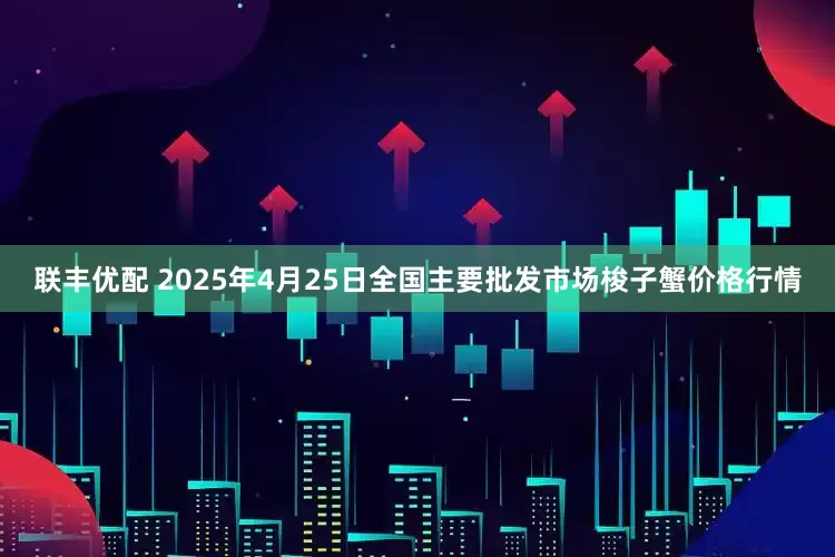 联丰优配 2025年4月25日全国主要批发市场梭子蟹价格行情