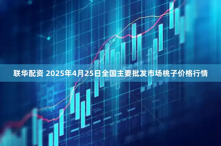 联华配资 2025年4月25日全国主要批发市场桃子价格行情
