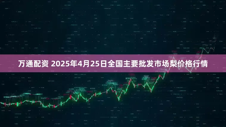 万通配资 2025年4月25日全国主要批发市场梨价格行情
