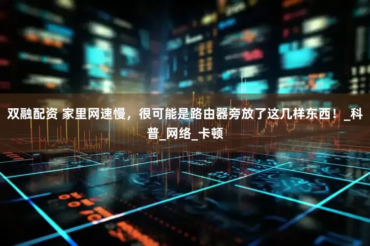 双融配资 家里网速慢，很可能是路由器旁放了这几样东西！_科普_网络_卡顿