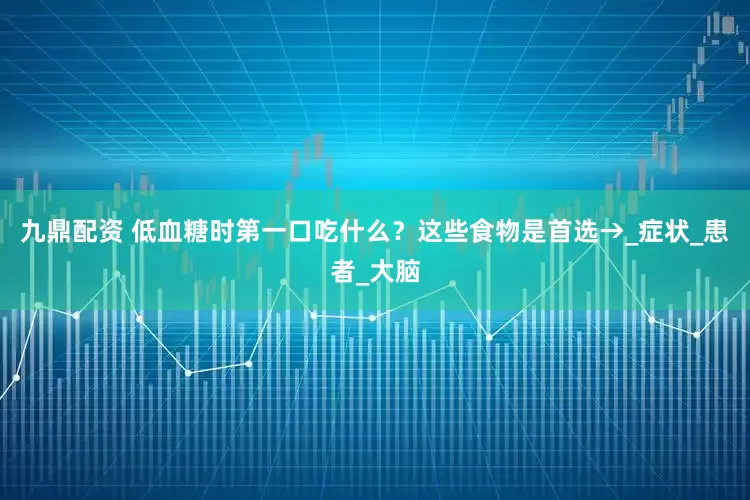 九鼎配资 低血糖时第一口吃什么？这些食物是首选→_症状_患者_大脑
