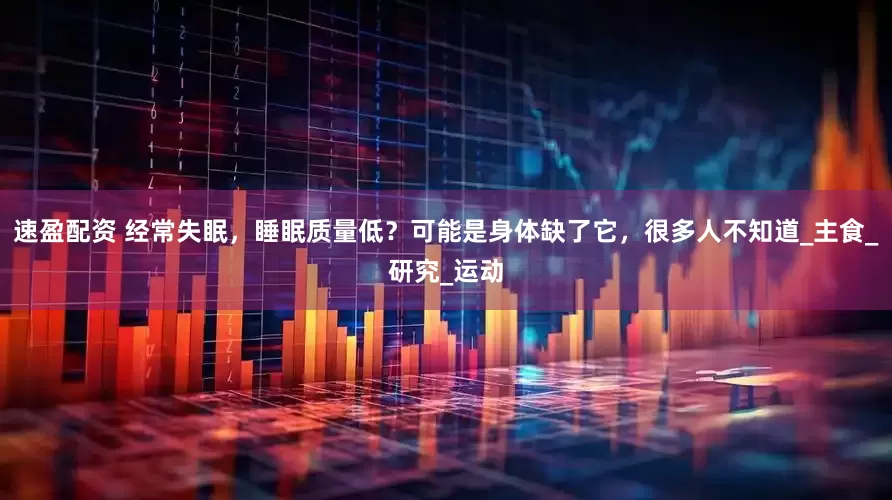 速盈配资 经常失眠，睡眠质量低？可能是身体缺了它，很多人不知道_主食_研究_运动