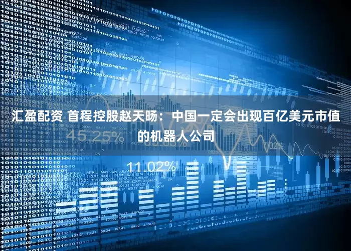 汇盈配资 首程控股赵天旸：中国一定会出现百亿美元市值的机器人公司
