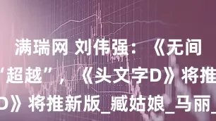 满瑞网 刘伟强：《无间道》已被“超越”，《头文字D》将推新版_臧姑娘_马丽_水饺
