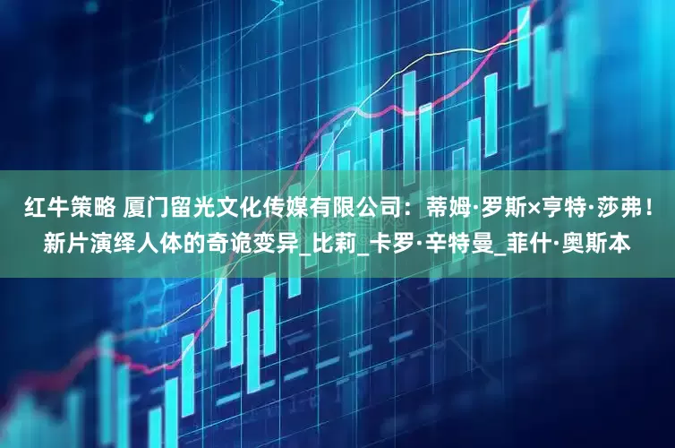 红牛策略 厦门留光文化传媒有限公司：蒂姆·罗斯×亨特·莎弗！新片演绎人体的奇诡变异_比莉_卡罗·辛特曼_菲什·奥斯本