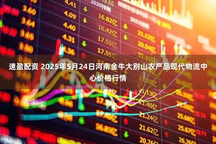 速盈配资 2025年5月24日河南金牛大别山农产品现代物流中心价格行情