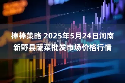 棒棒策略 2025年5月24日河南新野县蔬菜批发市场价格行情