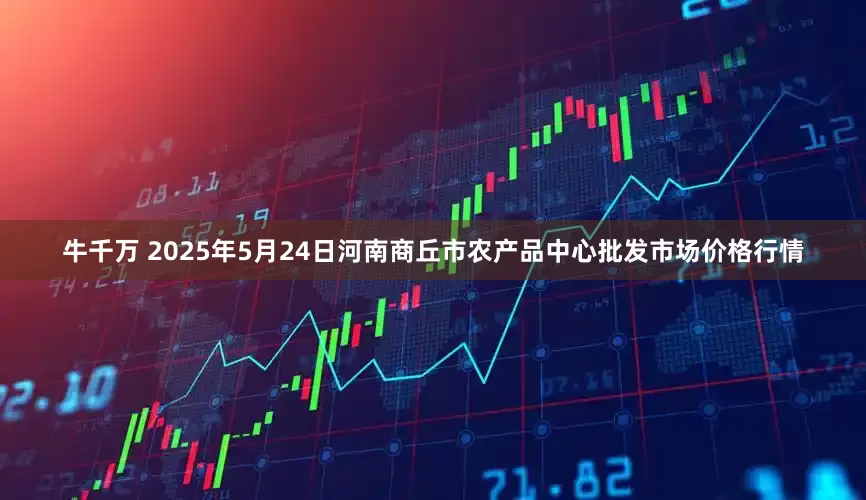 牛千万 2025年5月24日河南商丘市农产品中心批发市场价格行情