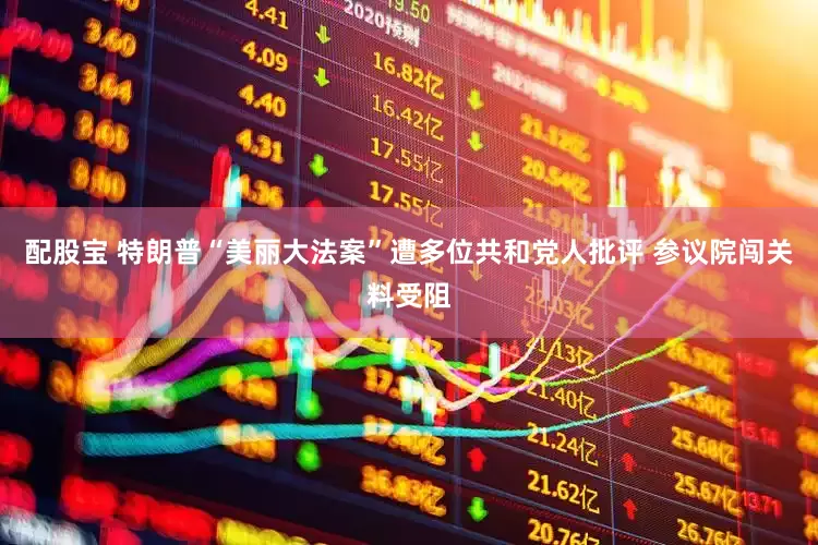 配股宝 特朗普“美丽大法案”遭多位共和党人批评 参议院闯关料受阻