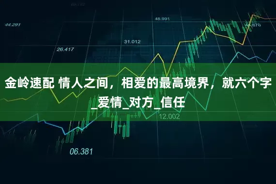 金岭速配 情人之间，相爱的最高境界，就六个字_爱情_对方_信任