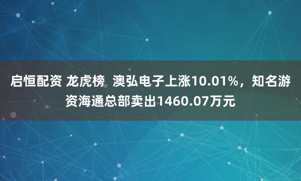 启恒配资 龙虎榜  澳弘电子上涨10.01%，知名游资海通总部卖出1460.07万元