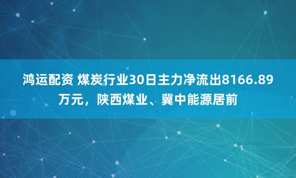 鸿运配资 煤炭行业30日主力净流出8166.89万元，陕西煤业、冀中能源居前