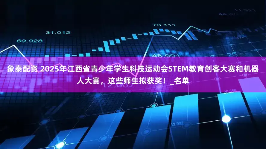 象泰配资 2025年江西省青少年学生科技运动会STEM教育创客大赛和机器人大赛，这些师生拟获奖！_名单