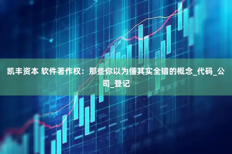 凯丰资本 软件著作权：那些你以为懂其实全错的概念_代码_公司_登记
