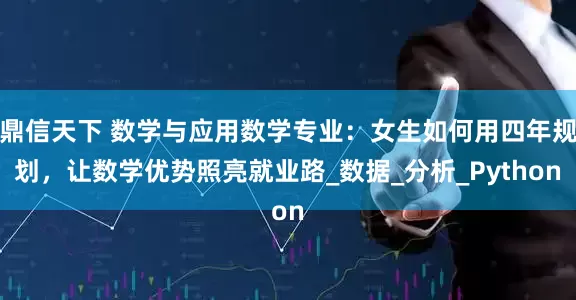 鼎信天下 数学与应用数学专业：女生如何用四年规划，让数学优势照亮就业路_数据_分析_Python