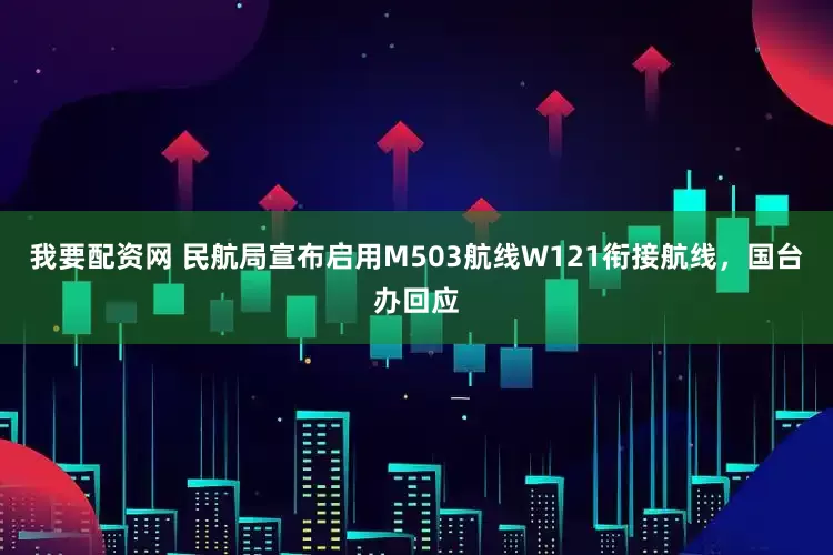 我要配资网 民航局宣布启用M503航线W121衔接航线,国台办回应