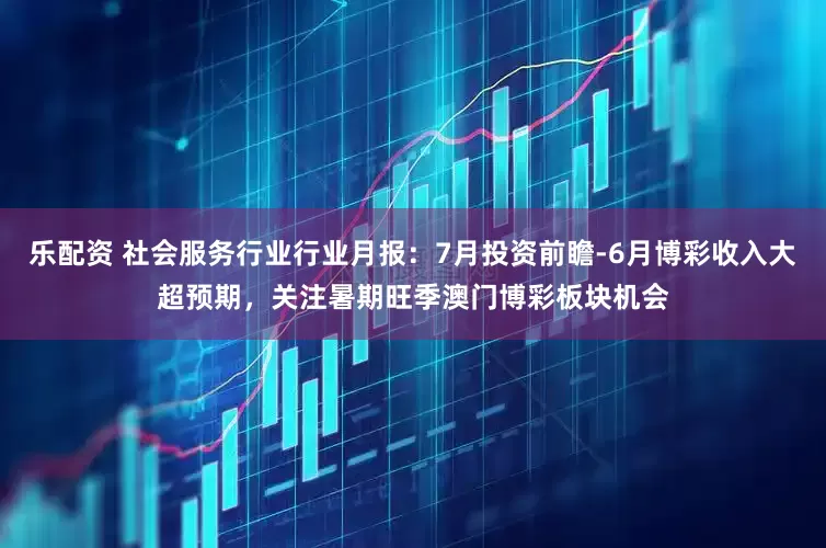 乐配资 社会服务行业行业月报:7月投资前瞻-6月博彩收入大超预期,关注暑期旺季澳门博彩板块机会