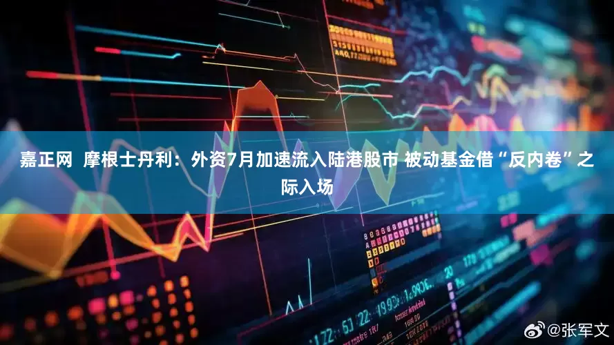 嘉正网  摩根士丹利：外资7月加速流入陆港股市 被动基金借“反内卷”之际入场