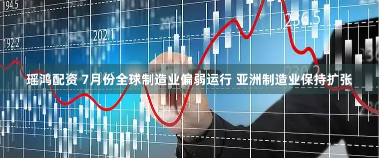 瑶鸿配资 7月份全球制造业偏弱运行 亚洲制造业保持扩张