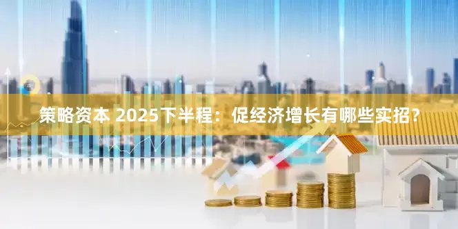 策略资本 2025下半程：促经济增长有哪些实招？