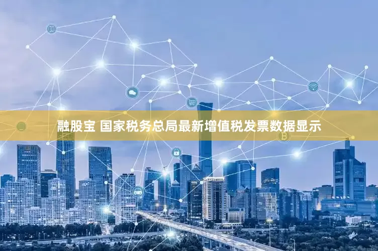 融股宝 国家税务总局最新增值税发票数据显示