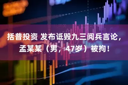 括普投资 发布诋毁九三阅兵言论，孟某某（男，47岁）被拘！