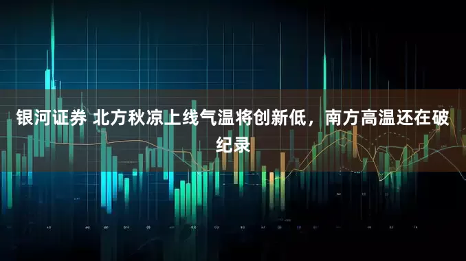 银河证券 北方秋凉上线气温将创新低，南方高温还在破纪录