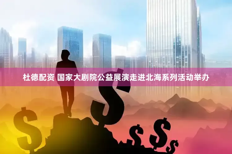 杜德配资 国家大剧院公益展演走进北海系列活动举办