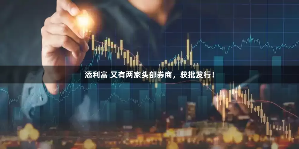 添利富 又有两家头部券商，获批发行！