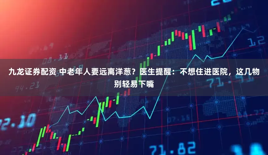 九龙证券配资 中老年人要远离洋葱?医生提醒:不想住进医院,这几物别轻易下嘴