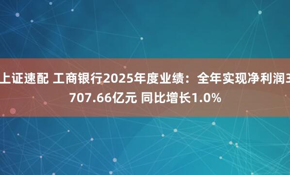 上证速配 工商银行2025年度业绩:全年实现净利润3707.66亿元 同比增长1.0%