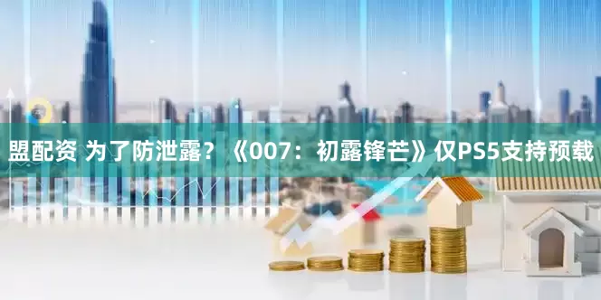 盟配资 为了防泄露？《007：初露锋芒》仅PS5支持预载